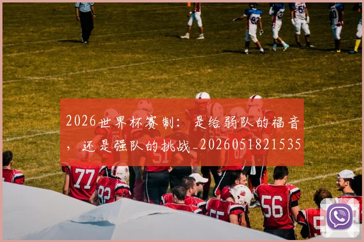 2026世界杯赛制：是给弱队的福音，还是强队的挑战_20260518215351_20260702033806