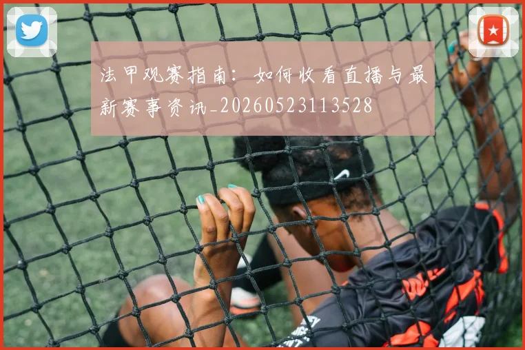 法甲观赛指南：如何收看直播与最新赛事资讯_20260523113528