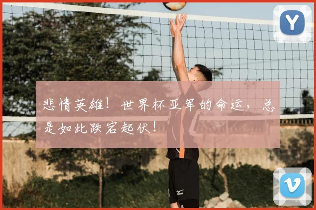 悲情英雄！世界杯亚军的命运，总是如此跌宕起伏！