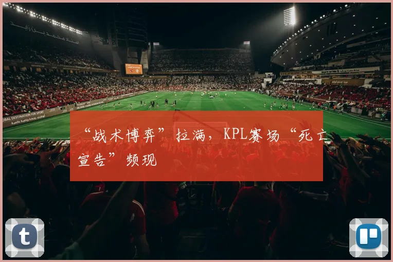 “战术博弈”拉满，KPL赛场“死亡宣告”频现
