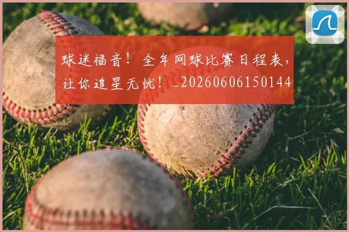 球迷福音！全年网球比赛日程表，让你追星无忧！_20260606150144