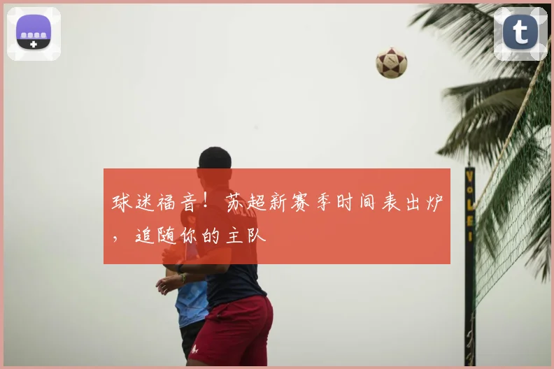 球迷福音！苏超新赛季时间表出炉，追随你的主队