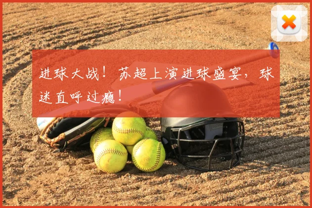 进球大战！苏超上演进球盛宴，球迷直呼过瘾！