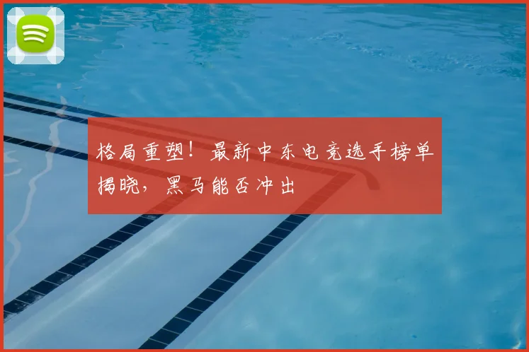 格局重塑!最新中东电竞选手榜单揭晓,黑马能否冲出