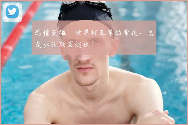 悲情英雄！世界杯亚军的命运，总是如此跌宕起伏！