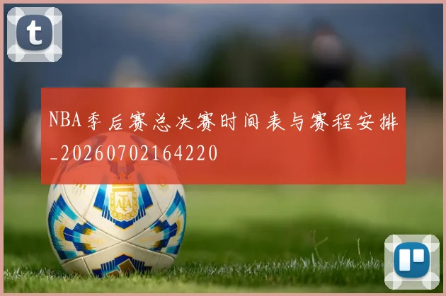 NBA季后赛总决赛时间表与赛程安排_20260702164220