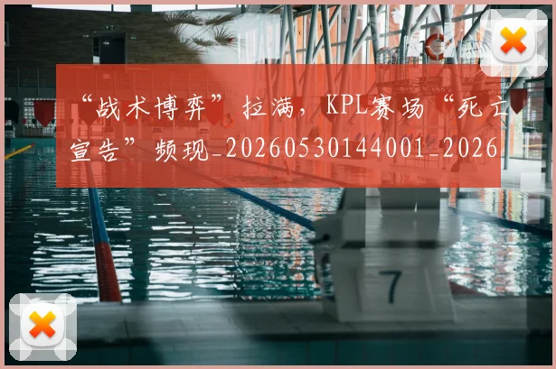 “战术博弈”拉满，KPL赛场“死亡宣告”频现_20260530144001_20260702172720
