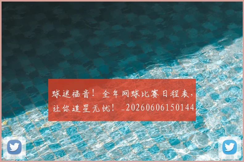 球迷福音！全年网球比赛日程表，让你追星无忧！_20260606150144