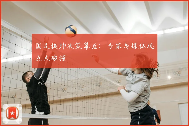 国足换帅决策幕后：专家与媒体观点大碰撞