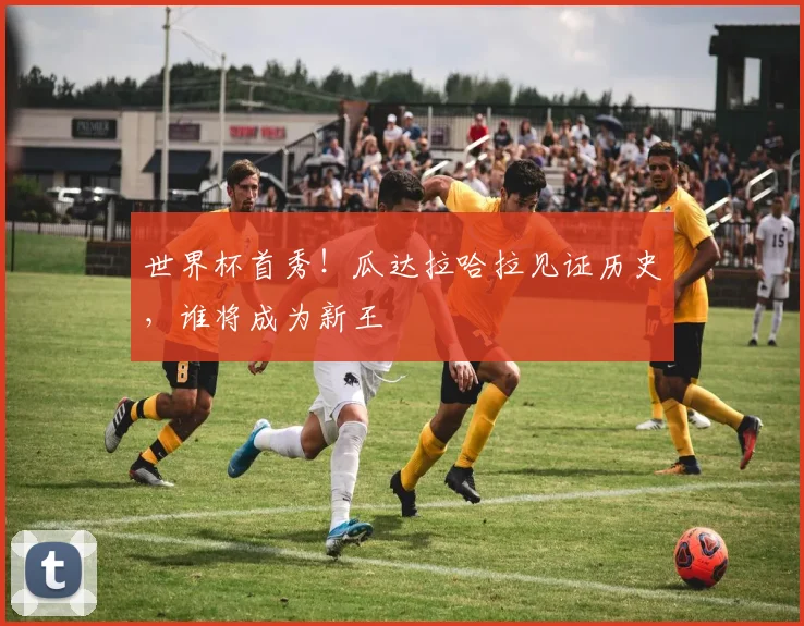 世界杯首秀！瓜达拉哈拉见证历史，谁将成为新王