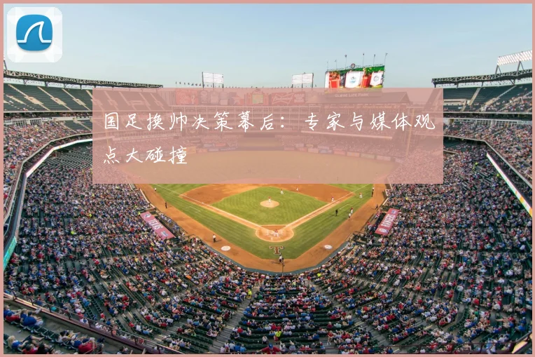 国足换帅决策幕后：专家与媒体观点大碰撞