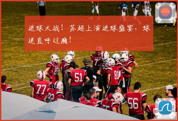 进球大战！苏超上演进球盛宴，球迷直呼过瘾！