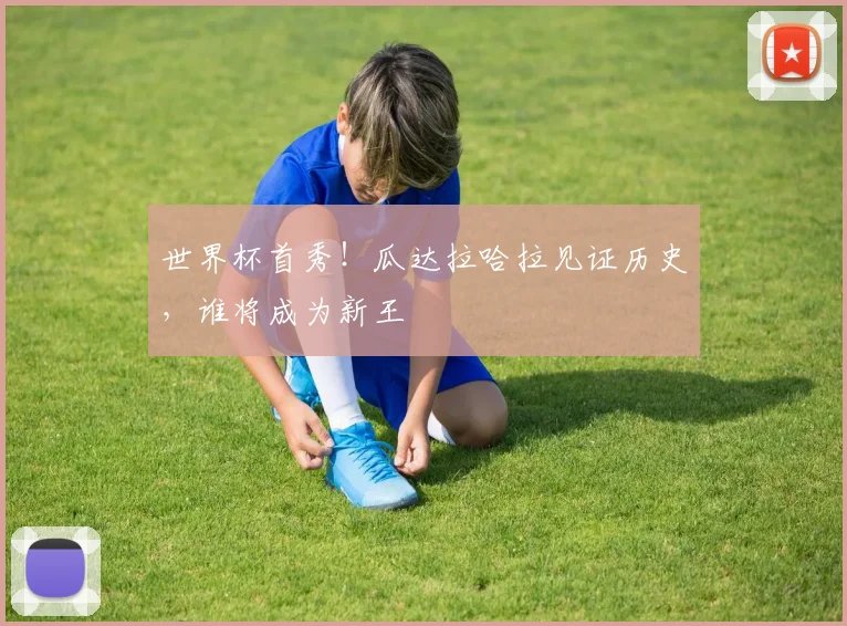 世界杯首秀！瓜达拉哈拉见证历史，谁将成为新王