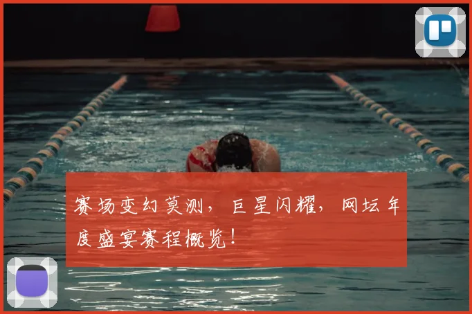 赛场变幻莫测，巨星闪耀，网坛年度盛宴赛程概览！
