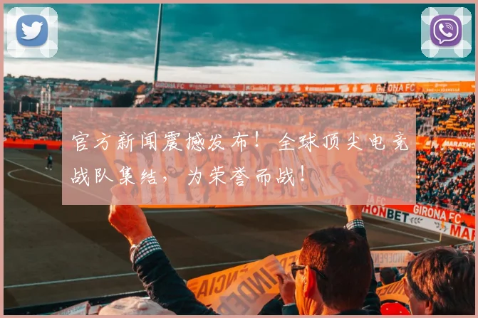 官方新闻震撼发布!全球顶尖电竞战队集结,为荣誉而战!