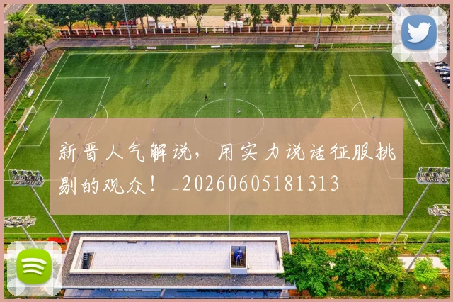 新晋人气解说，用实力说话征服挑剔的观众！_20260605181313