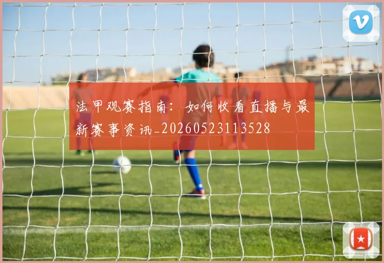 法甲观赛指南：如何收看直播与最新赛事资讯_20260523113528