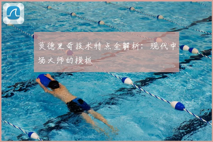 莫德里奇技术特点全解析：现代中场大师的模板