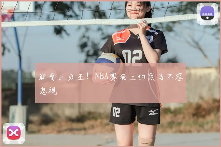 新晋三分王！NBA赛场上的黑马不容忽视