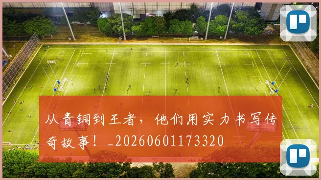 从青铜到王者，他们用实力书写传奇故事！_20260601173320