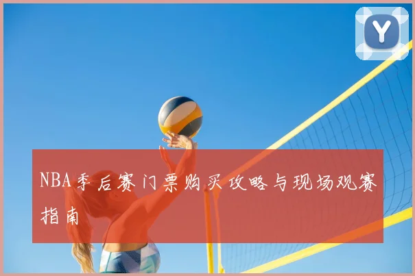 NBA季后赛门票购买攻略与现场观赛指南