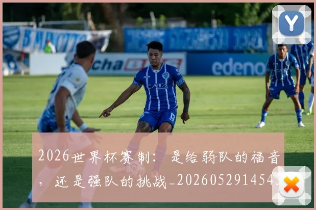 2026世界杯赛制：是给弱队的福音，还是强队的挑战_20260529145439_20260702033807