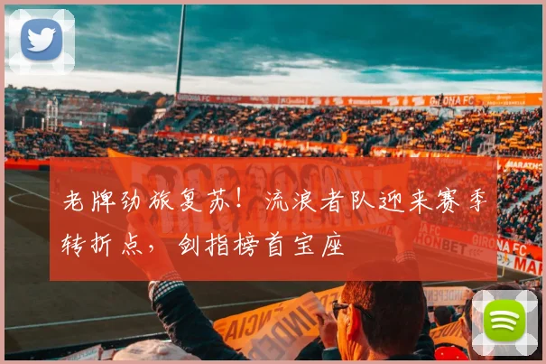 老牌劲旅复苏！流浪者队迎来赛季转折点，剑指榜首宝座