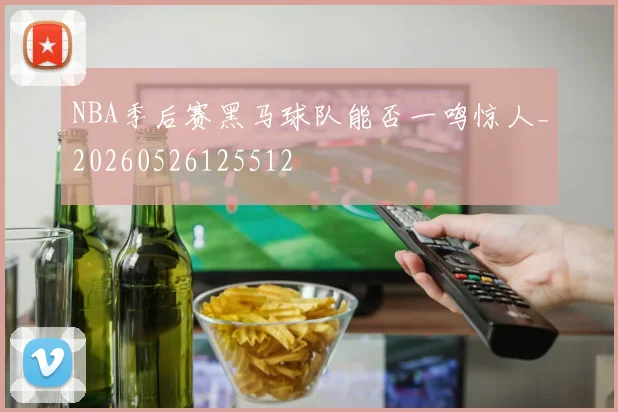 NBA季后赛黑马球队能否一鸣惊人_20260526125512