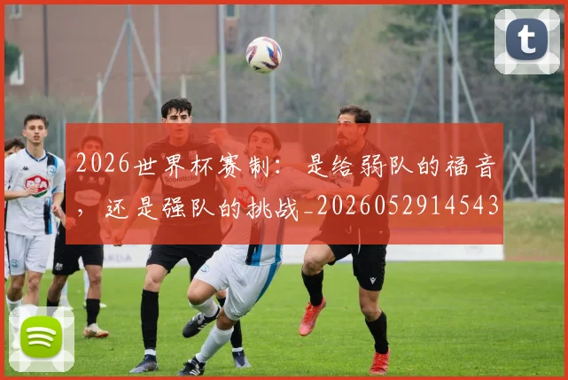 2026世界杯赛制：是给弱队的福音，还是强队的挑战_20260529145439_20260702033807
